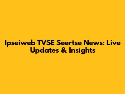 Ipseiweb TVSE Seertse News: Live Updates & Insights