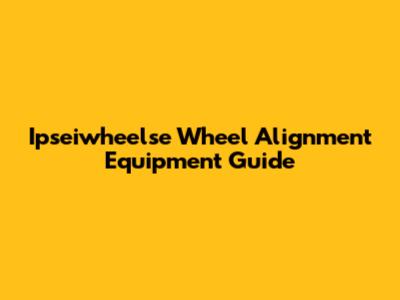 Ipseiwheelse Wheel Alignment Equipment Guide