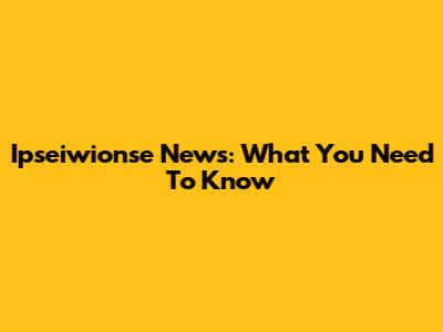 Ipseiwionse News: What You Need To Know