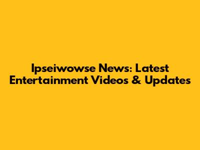 Ipseiwowse News: Latest Entertainment Videos & Updates