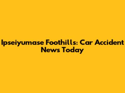 Ipseiyumase Foothills: Car Accident News Today