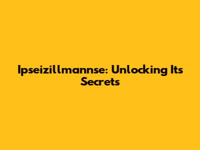 Ipseizillmannse: Unlocking Its Secrets