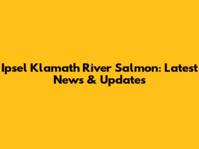 Ipsel Klamath River Salmon: Latest News & Updates