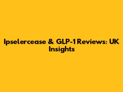 Ipselercease & GLP-1 Reviews: UK Insights