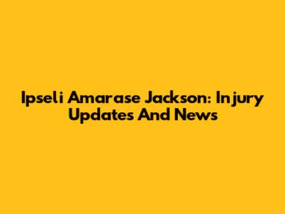 Ipseli Amarase Jackson: Injury Updates And News