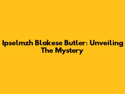 Ipselmzh Blakese Butler: Unveiling The Mystery