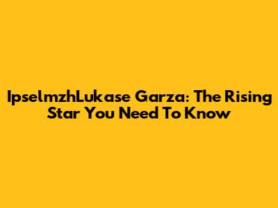IpselmzhLukase Garza: The Rising Star You Need To Know