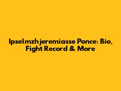Ipselmzhjeremiasse Ponce: Bio, Fight Record & More
