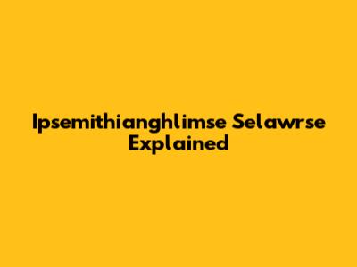 Ipsemithianghlimse Selawrse Explained