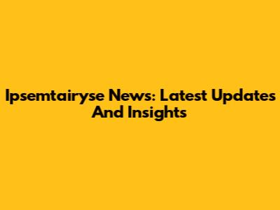 Ipsemtairyse News: Latest Updates And Insights