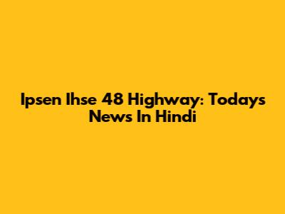 Ipsen Ihse 48 Highway: Today's News In Hindi