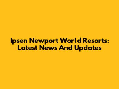 Ipsen Newport World Resorts: Latest News And Updates