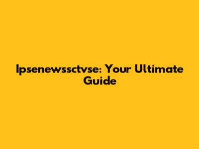 Ipsenewssctvse: Your Ultimate Guide