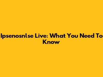 Ipsenosnlse Live: What You Need To Know