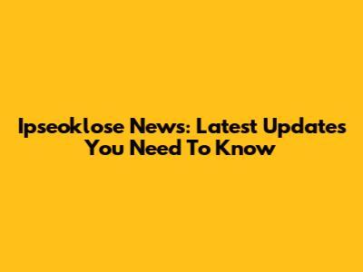 Ipseoklose News: Latest Updates You Need To Know