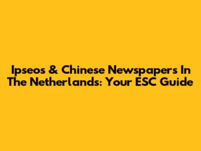 Ipseos & Chinese Newspapers In The Netherlands: Your ESC Guide