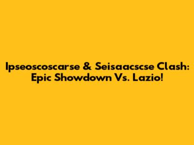 Ipseoscoscarse & Seisaacscse Clash: Epic Showdown Vs. Lazio!