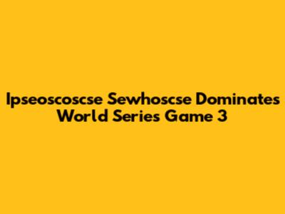 Ipseoscoscse Sewhoscse Dominates World Series Game 3