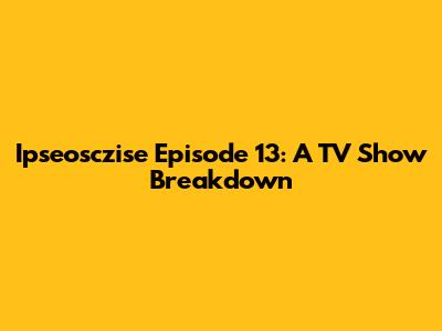 Ipseosczise Episode 13: A TV Show Breakdown