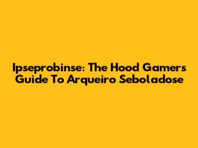 Ipseprobinse: The Hood Gamer's Guide To Arqueiro Seboladose