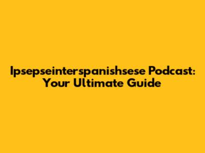 Ipsepseinterspanishsese Podcast: Your Ultimate Guide