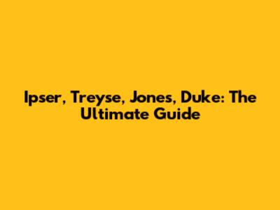 Ipser, Treyse, Jones, Duke: The Ultimate Guide