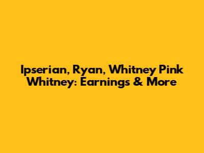 Ipserian, Ryan, Whitney Pink Whitney: Earnings & More