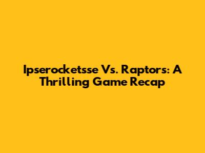 Ipserocketsse Vs. Raptors: A Thrilling Game Recap