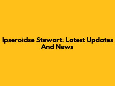 Ipseroidse Stewart: Latest Updates And News