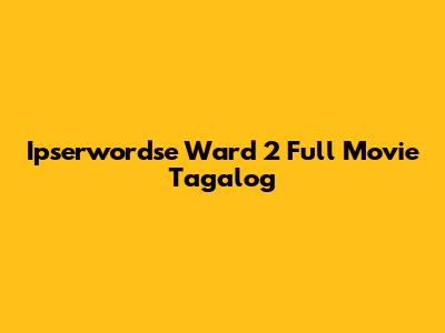 Ipserwordse Ward 2 Full Movie Tagalog