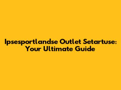 Ipsesportlandse Outlet Setartuse: Your Ultimate Guide