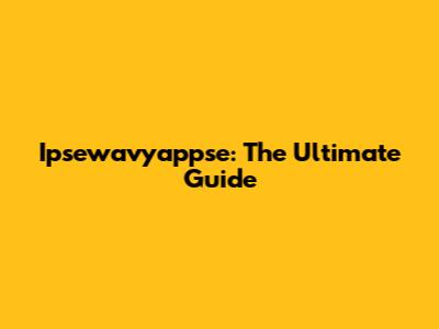 Ipsewavyappse: The Ultimate Guide