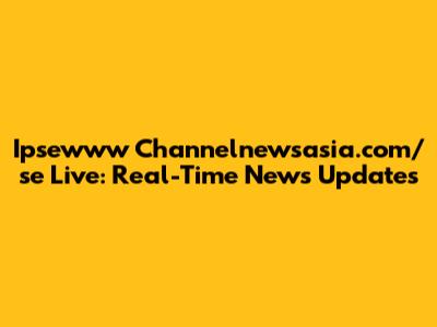 Ipsewww Channelnewsasia.com/se Live: Real-Time News Updates