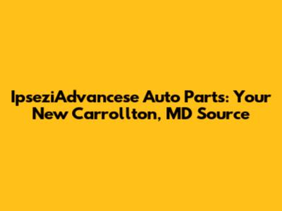 IpseziAdvancese Auto Parts: Your New Carrollton, MD Source