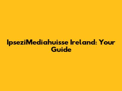 IpseziMediahuisse Ireland: Your Guide