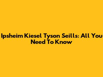 Ipsheim Kiesel Tyson Seills: All You Need To Know