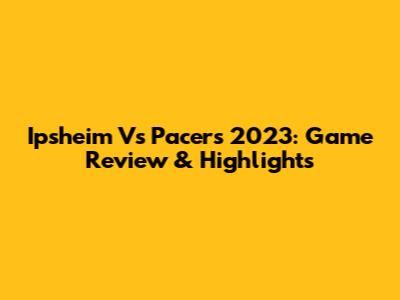 Ipsheim Vs Pacers 2023: Game Review & Highlights