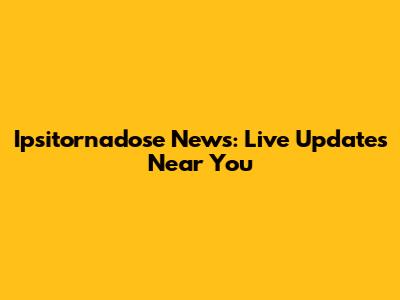 Ipsitornadose News: Live Updates Near You