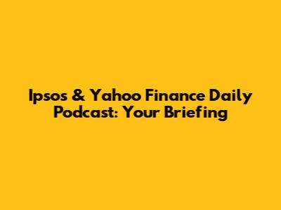 Ipsos & Yahoo Finance Daily Podcast: Your Briefing