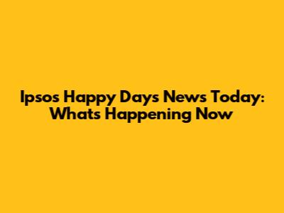 Ipsos Happy Days News Today: What's Happening Now