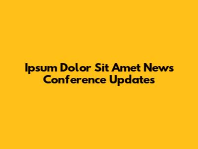 Ipsum Dolor Sit Amet News Conference Updates