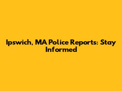 Ipswich, MA Police Reports: Stay Informed