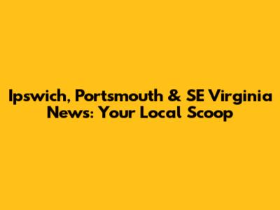 Ipswich, Portsmouth & SE Virginia News: Your Local Scoop