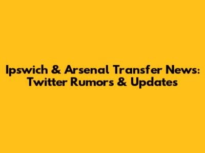 Ipswich & Arsenal Transfer News: Twitter Rumors & Updates