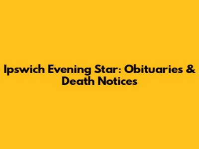 Ipswich Evening Star: Obituaries & Death Notices