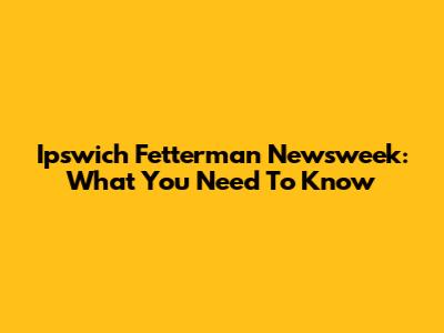 Ipswich Fetterman Newsweek: What You Need To Know