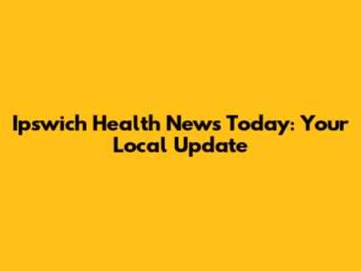 Ipswich Health News Today: Your Local Update