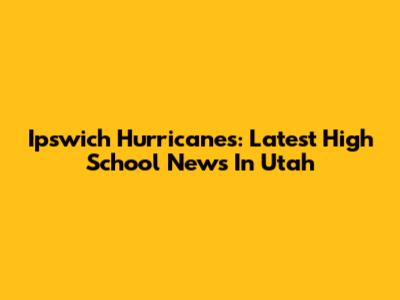 Ipswich Hurricanes: Latest High School News In Utah