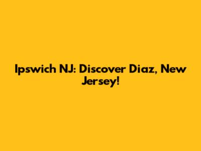 Ipswich NJ: Discover Diaz, New Jersey!