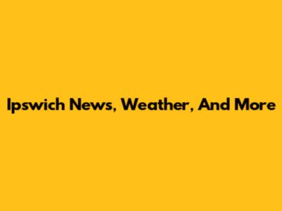 Ipswich News, Weather, And More